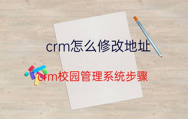 crm怎么修改地址 crm校园管理系统步骤？